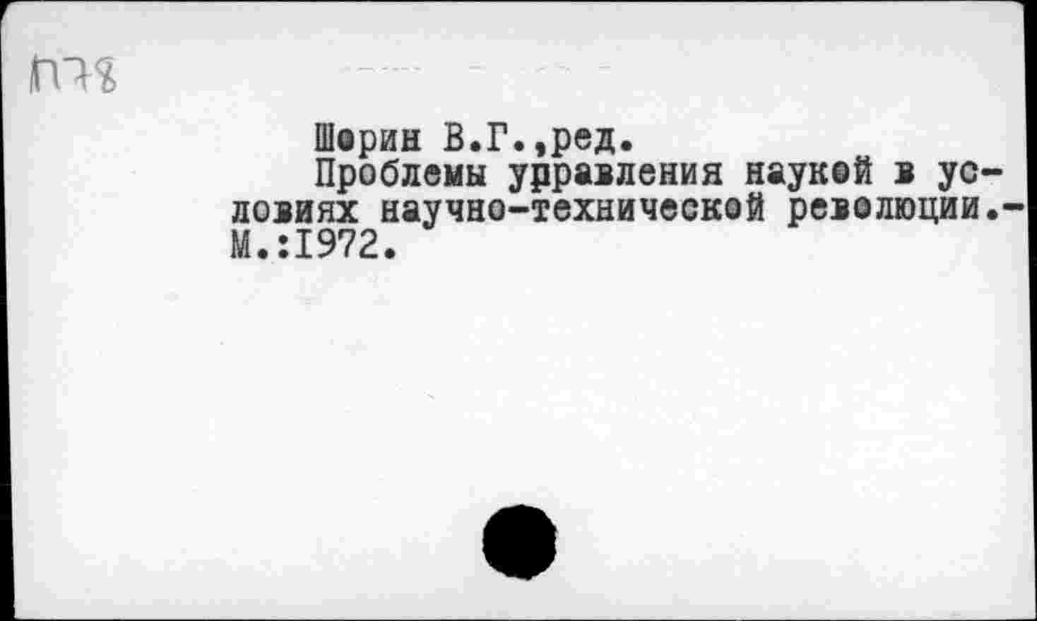 ﻿гт
Шорин В.Г.,ред.
Проблемы урравления наукой в условиях научно-технической революции.-М.:1972.